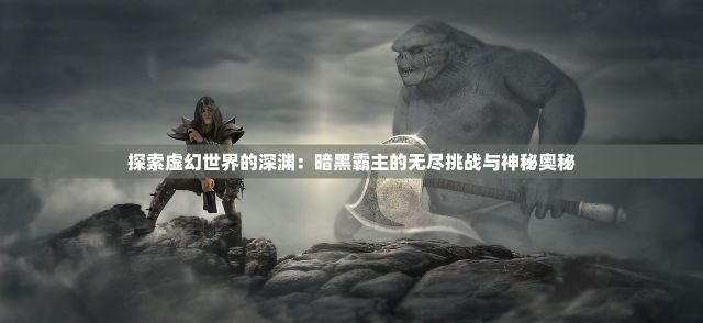 探索虚幻世界的深渊：暗黑霸主的无尽挑战与神秘奥秘